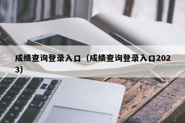 成绩查询登录入口（成绩查询登录入口2023）