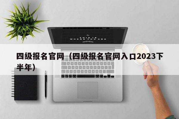 四级报名官网（四级报名官网入口2023下半年）