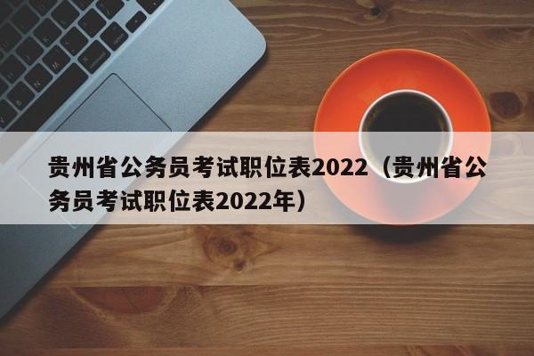 贵州省公务员考试职位表2022（贵州省公务员考试职位表2022年）