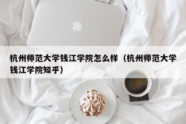 杭州师范大学钱江学院怎么样（杭州师范大学钱江学院知乎）