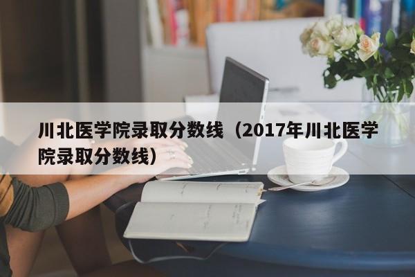 川北医学院录取分数线（2017年川北医学院录取分数线）