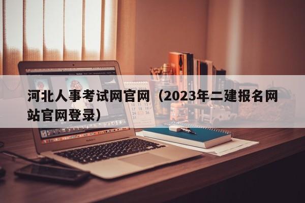 河北人事考试网官网（2023年二建报名网站官网登录）