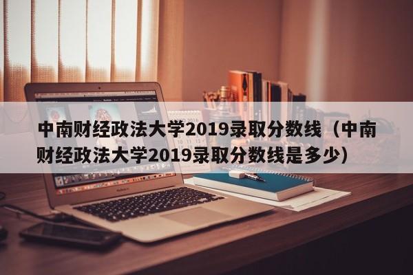 中南财经政法大学2019录取分数线（中南财经政法大学2019录取分数线是多少）