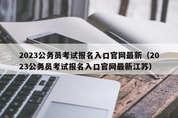 2023公务员考试报名入口官网最新（2023公务员考试报名入口官网最新江苏）