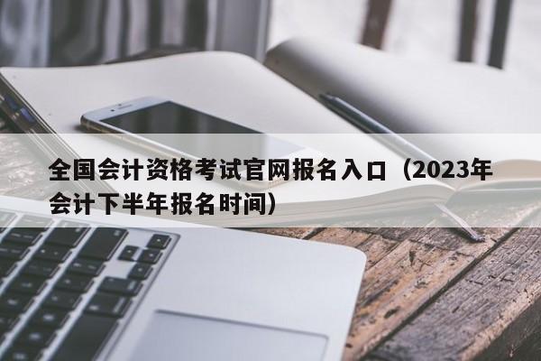 全国会计资格考试官网报名入口（2023年会计下半年报名时间）