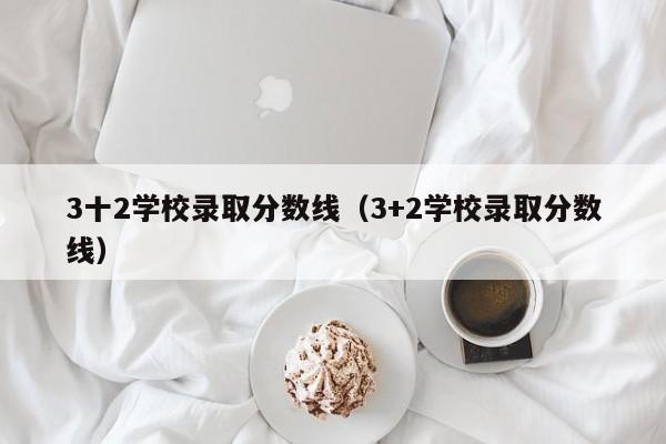 3十2学校录取分数线（3+2学校录取分数线）