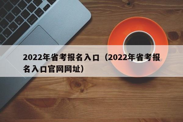 2022年省考报名入口（2022年省考报名入口官网网址）