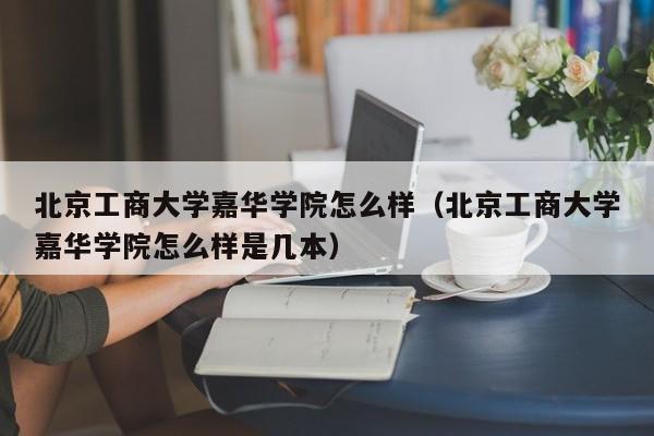 北京工商大学嘉华学院怎么样（北京工商大学嘉华学院怎么样是几本）