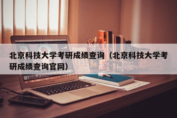 北京科技大学考研成绩查询（北京科技大学考研成绩查询官网）