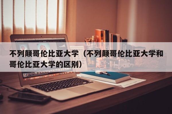 不列颠哥伦比亚大学（不列颠哥伦比亚大学和哥伦比亚大学的区别）