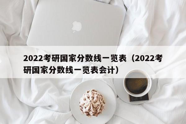 2022考研国家分数线一览表（2022考研国家分数线一览表会计）