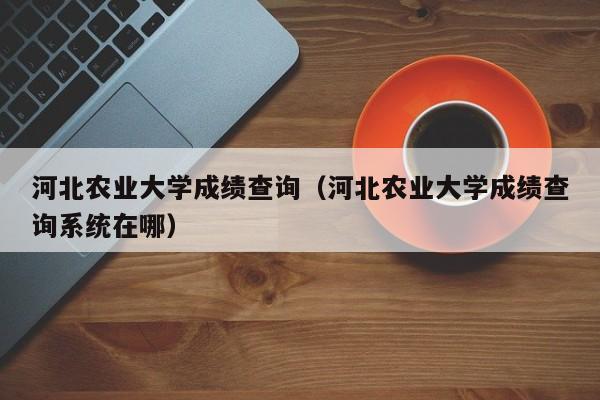 河北农业大学成绩查询（河北农业大学成绩查询系统在哪）