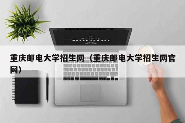 重庆邮电大学招生网（重庆邮电大学招生网官网）