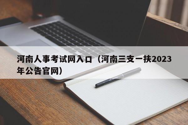 河南人事考试网入口（河南三支一扶2023年公告官网）