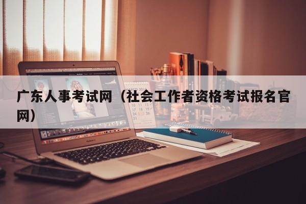 广东人事考试网（社会工作者资格考试报名官网）