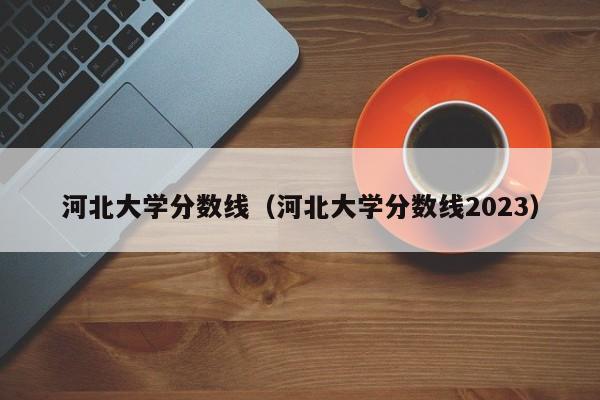 河北大学分数线（河北大学分数线2023）