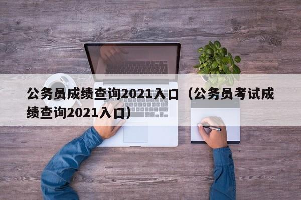 公务员成绩查询2021入口（公务员考试成绩查询2021入口）