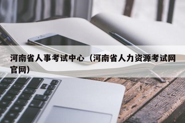 河南省人事考试中心（河南省人力资源考试网官网）