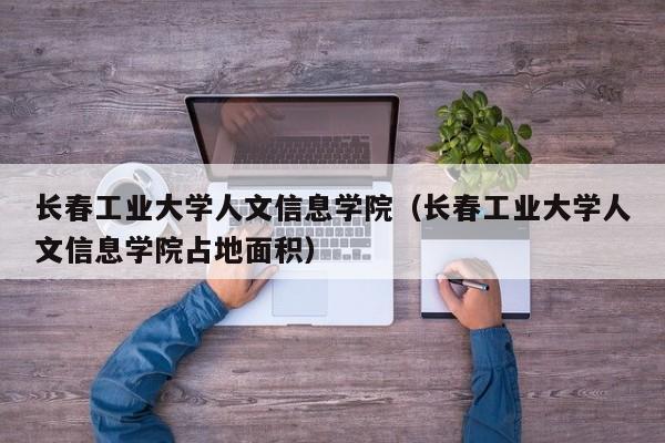 长春工业大学人文信息学院（长春工业大学人文信息学院占地面积）