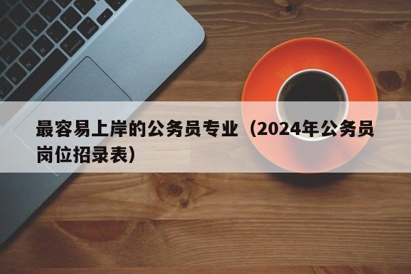 最容易上岸的公务员专业（2024年公务员岗位招录表）