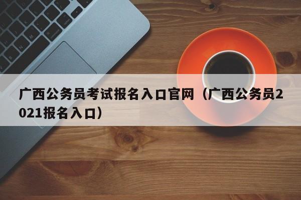 广西公务员考试报名入口官网（广西公务员2021报名入口）