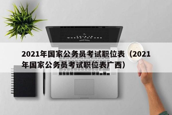 2021年国家公务员考试职位表（2021年国家公务员考试职位表广西）