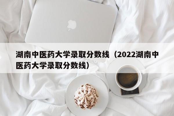 湖南中医药大学录取分数线（2022湖南中医药大学录取分数线）