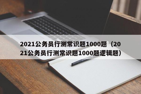 2021公务员行测常识题1000题（2021公务员行测常识题1000题逻辑题）