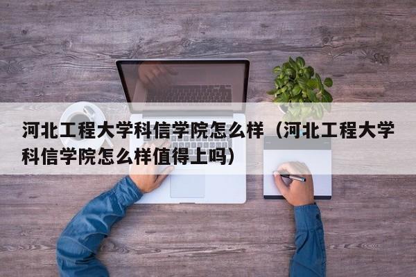 河北工程大学科信学院怎么样（河北工程大学科信学院怎么样值得上吗）