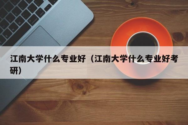 江南大学什么专业好（江南大学什么专业好考研）