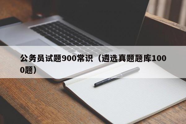 公务员试题900常识（遴选真题题库1000题）