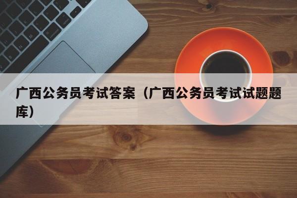 广西公务员考试答案（广西公务员考试试题题库）