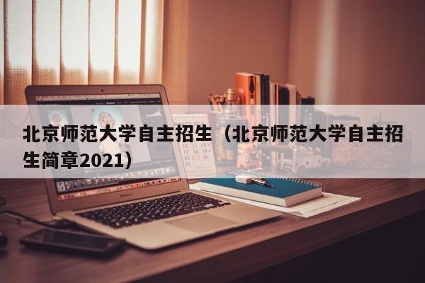 北京师范大学自主招生（北京师范大学自主招生简章2021）