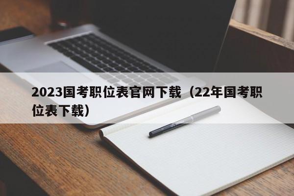 2023国考职位表官网下载（22年国考职位表下载）