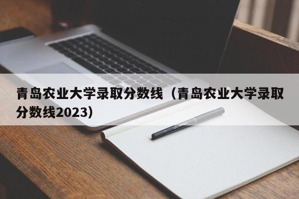 青岛农业大学录取分数线（青岛农业大学录取分数线2023）