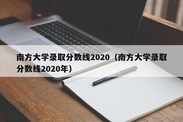 南方大学录取分数线2020（南方大学录取分数线2020年）