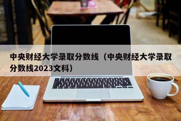 中央财经大学录取分数线（中央财经大学录取分数线2023文科）