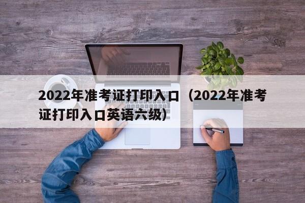 2022年准考证打印入口（2022年准考证打印入口英语六级）