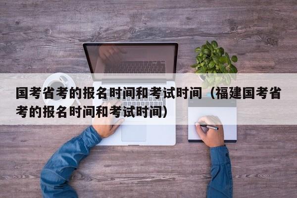 国考省考的报名时间和考试时间（福建国考省考的报名时间和考试时间）