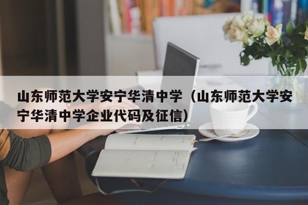 山东师范大学安宁华清中学（山东师范大学安宁华清中学企业代码及征信）