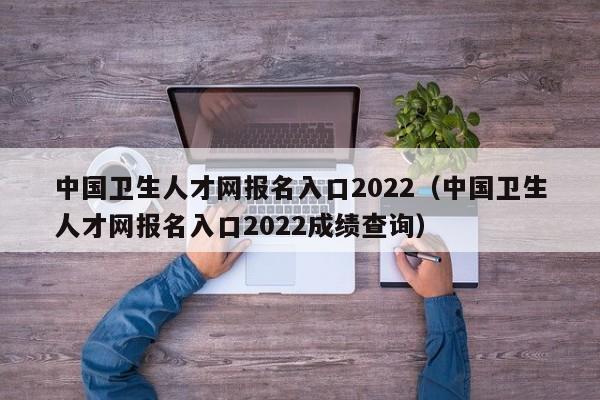 中国卫生人才网报名入口2022（中国卫生人才网报名入口2022成绩查询）