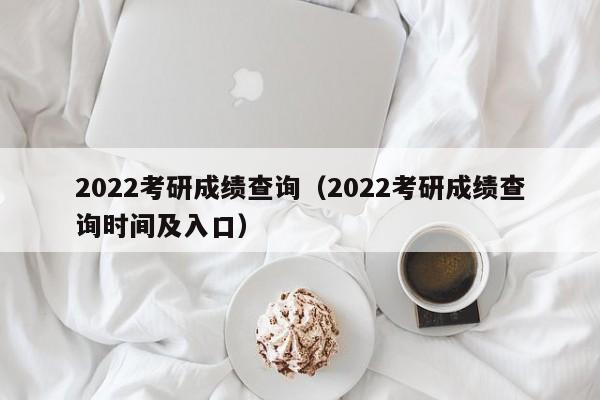 2022考研成绩查询（2022考研成绩查询时间及入口）