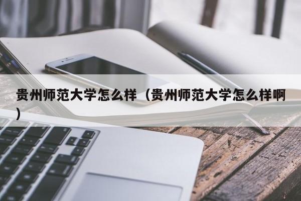 贵州师范大学怎么样（贵州师范大学怎么样啊）