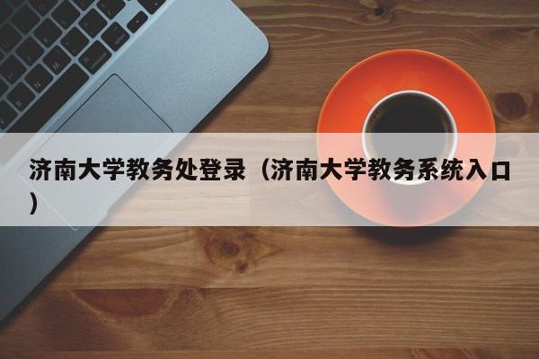 济南大学教务处登录（济南大学教务系统入口）