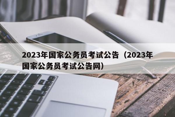 2023年国家公务员考试公告（2023年国家公务员考试公告网）