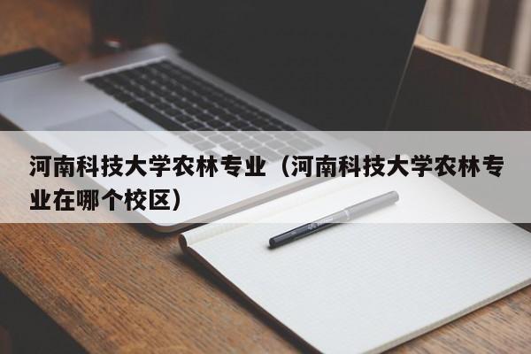 河南科技大学农林专业（河南科技大学农林专业在哪个校区）