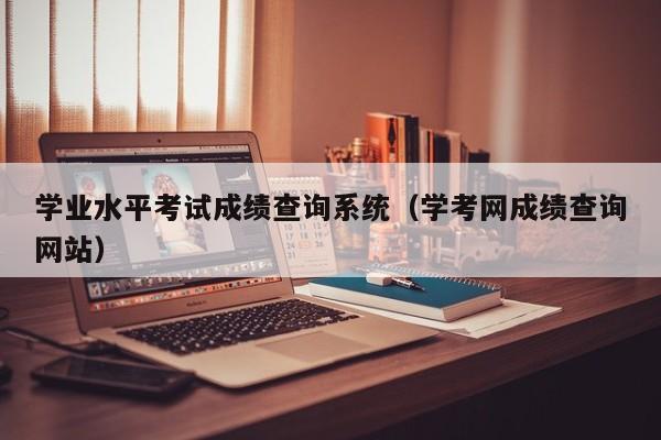 学业水平考试成绩查询系统（学考网成绩查询网站）