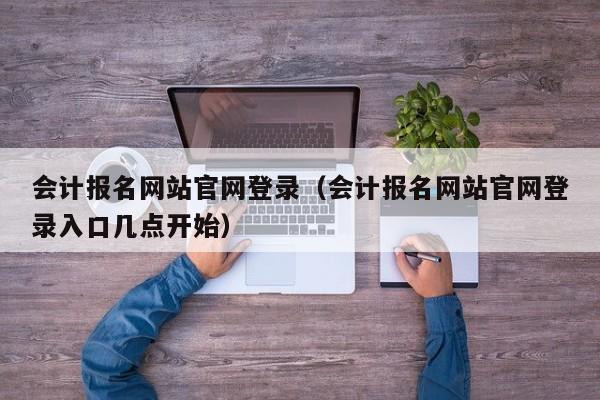 会计报名网站官网登录（会计报名网站官网登录入口几点开始）