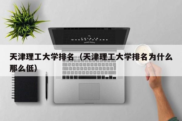 天津理工大学排名（天津理工大学排名为什么那么低）