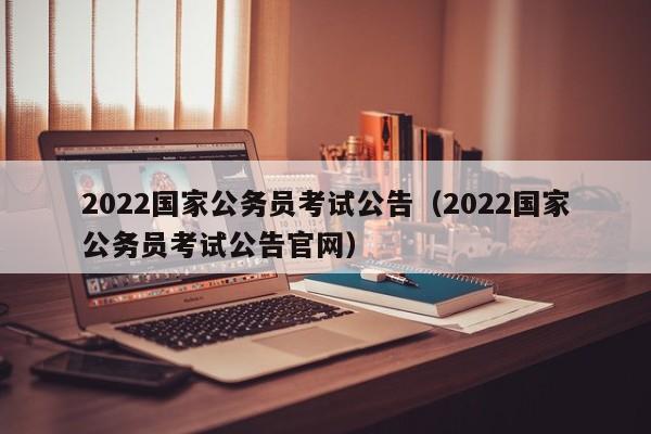 2022国家公务员考试公告（2022国家公务员考试公告官网）